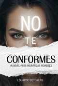 NO TE CONFORMES: MANUAL PARA MANIPULAR HOMBRES: (Spanish Edition). (Manuales de Manipulación.) by Eduardo Botoneta