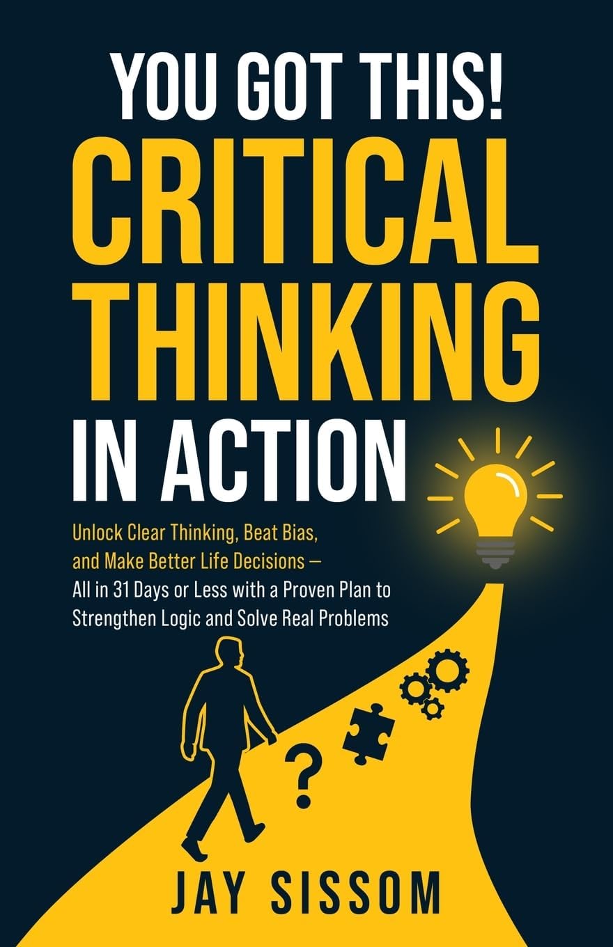 You Got This! Critical Thinking in Action: Unlock Clear Thinking, Beat Bias, and Make Better Life Decisions — All in 31 Days or Less with a Proven Plan to Strengthen Logic and Solve Real Problems by Jay Sissom