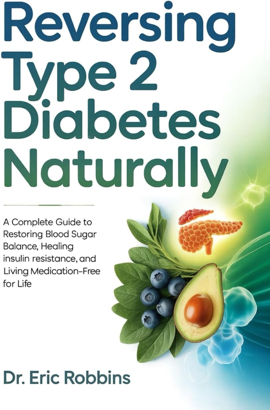 Reversing Type 2 Diabetes Naturally: A Complete Guide to Restoring Blood Sugar Balance, Healing Insulin Resistance, and Living Medication-Free for Life by Dr Eric Robbins