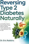 Reversing Type 2 Diabetes Naturally: A Complete Guide to Restoring Blood Sugar Balance, Healing Insulin Resistance, and Living Medication-Free for Life by Dr Eric Robbins