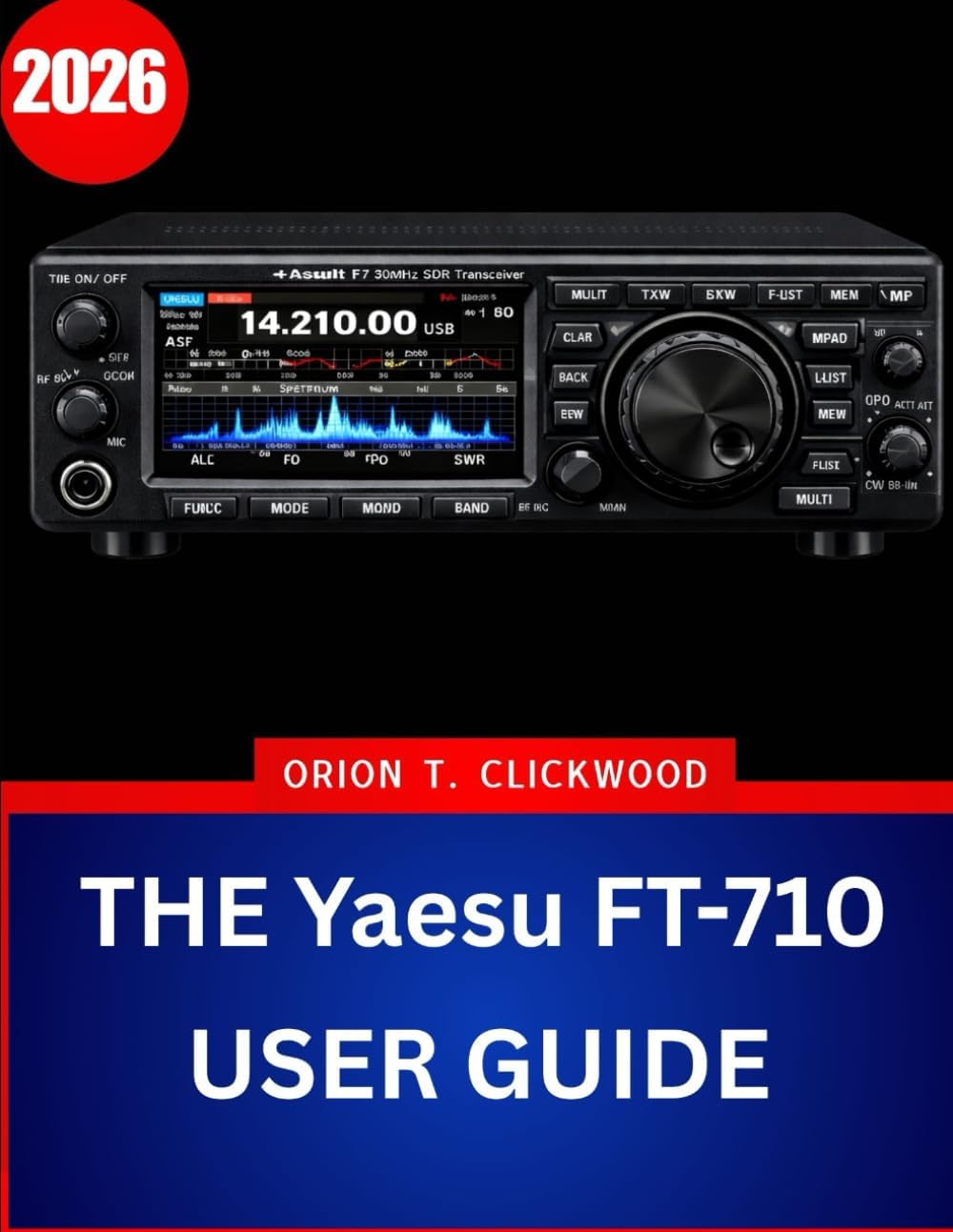 THE Yaesu FT-710 USER GUIDE 2026: The Complete Step-by-Step Manual to Master HF & 50 MHz Operation with Expert Tips and Tricks for Beginners and Seniors by Orion T. clickwood