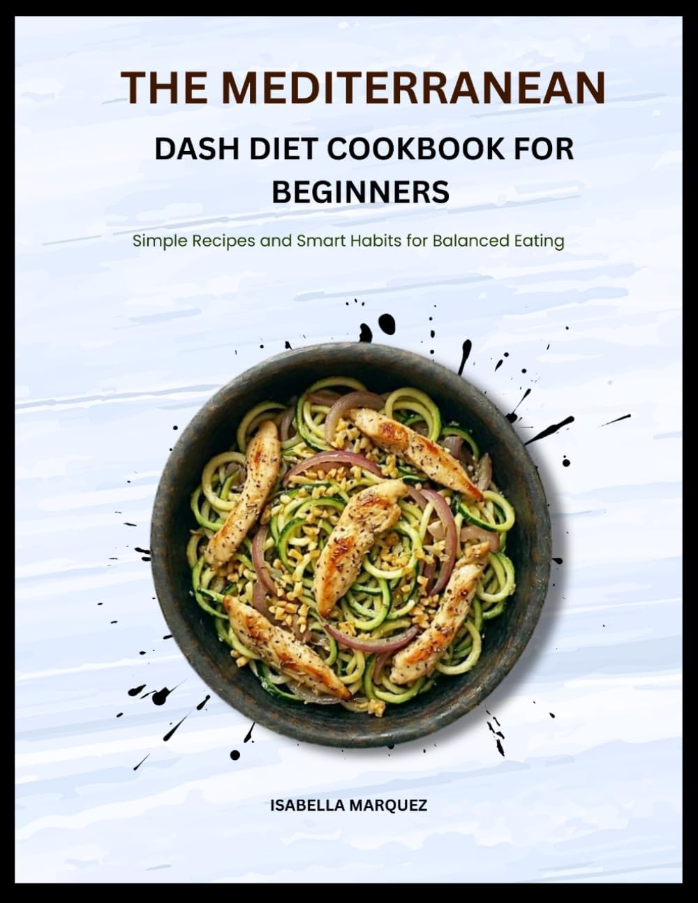THE MEDITERRANEAN DASH DIET COOKBOOK FOR BEGINNERS: Simple Recipes and Smart Habits for Balanced Eating by ISABELLA MARQUEZ