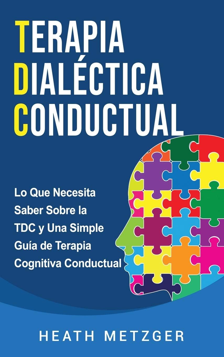 Terapia dialéctica conductual: Lo que necesita saber sobre la TDC y una simple guía de terapia cognitiva conductual (Spanish Edition) by Heath Metzger