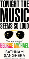Tonight the Music Seems So Loud: The Meaning of George Michael by Sathnam Sanghera
