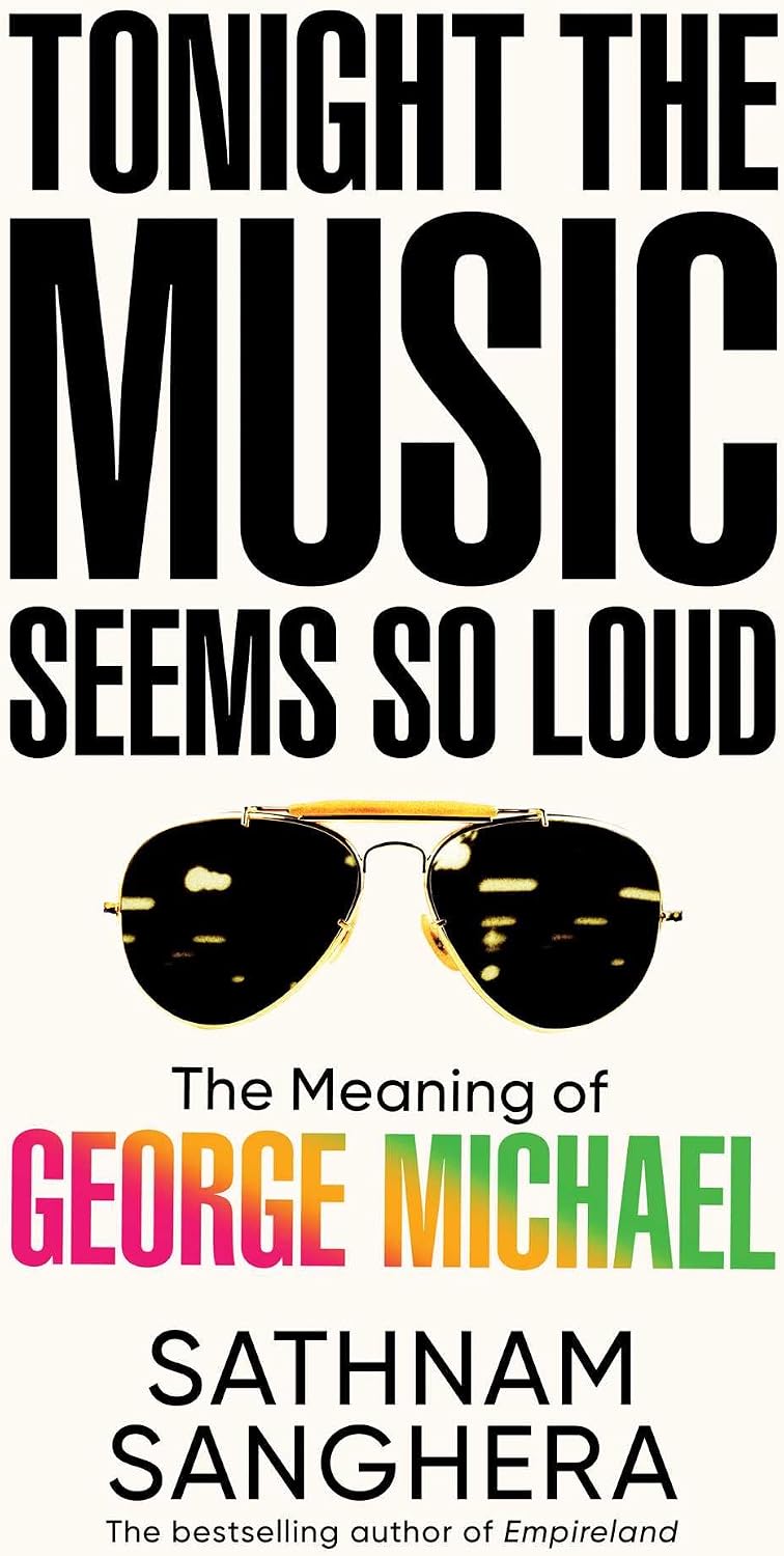 Tonight the Music Seems So Loud: The Meaning of George Michael by Sathnam Sanghera