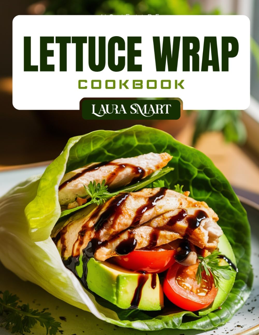 LETTUCE WRAP COOKBOOK: Light and Healthy Lettuce Wrap Recipes – Low-Carb, High-Protein, Gluten-Free Meals for Weight Loss, Meal Prep, and Clean Eating (THE ULTIMATE LUNCH COOKBOOK FOR EVERYONE) by LAURA SMART