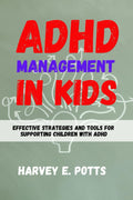 ADHD MANAGEMENT IN KIDS: Effective Strategies and Tools for Supporting Children with ADHD by Harvey E. Potts