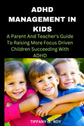 ADHD MANAGEMENT IN KIDS: A Parent And Teacher's Guide To Raising More Focus Driven Children Succeeding With ADHD by TIFFANY G . ROY