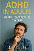 ADHD In Adults: Finally Understanding Yourself by J.J. Ellis