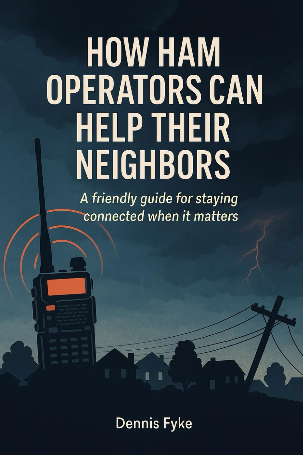 How Ham Operators Can Help Their Neighbors: A Friendly Guide for Staying Connected When It Matters by Dennis Fyke