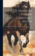 Arte De Amansar I Domar Caballos I Mulos: De Quitarles Sus Vicios I Darles Gracias I Habilidades, Segun El Sistema Rarey (Spanish Edition) by Anonymous