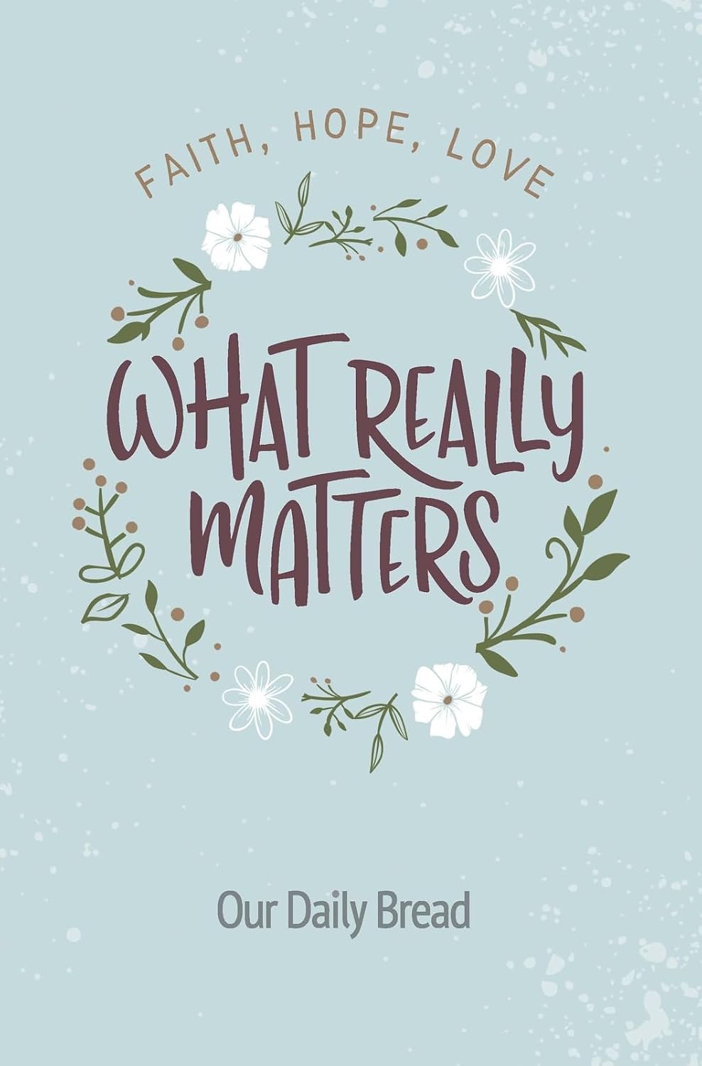 What Really Matters: Faith, Hope, Love: 365 Daily Devotions from Our Daily Bread by Our Daily Bread Ministries