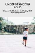 Understanding ADHD: Discover The Strategies For Dealing With Explosive Behavior by Sasha Kurns