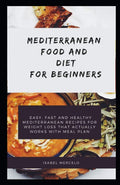 MEDITERRANEAN FOOD AND DIET AND BEGINNERS: Easy, Fast And Healthy Mediterranean Recipes For Weight Loss That Actually Works With Meal Plan by ISABEL MERCELO