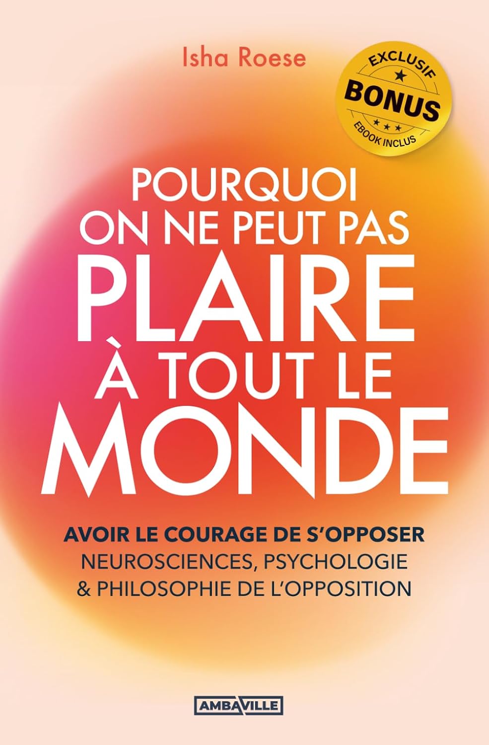 Pourquoi on ne peut pas plaire à tout le monde: Avoir le courage de s’opposer - Neurosciences, psychologie & philosophie de l’opposition + EXERCICES, BONUS AUDIO et PDF ! by Isha Roese