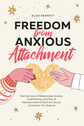 Freedom from Anxious Attachment: End the Cycle of Relationship Anxiety, Overthinking, and Fear of Abandonment to Build the Secure Connection You Deserve by Eliza Bennett