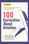 100 Curiosities About Aviation: UNIQUE, UNUSAL AND MIND-BLOWING FACTS ABOUT THE WORLD OF AVIATION (100 SERIES) by 100 series
