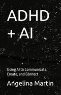 ADHD + AI: Using AI to Communicate, Create, and Connect by Angelina Martin