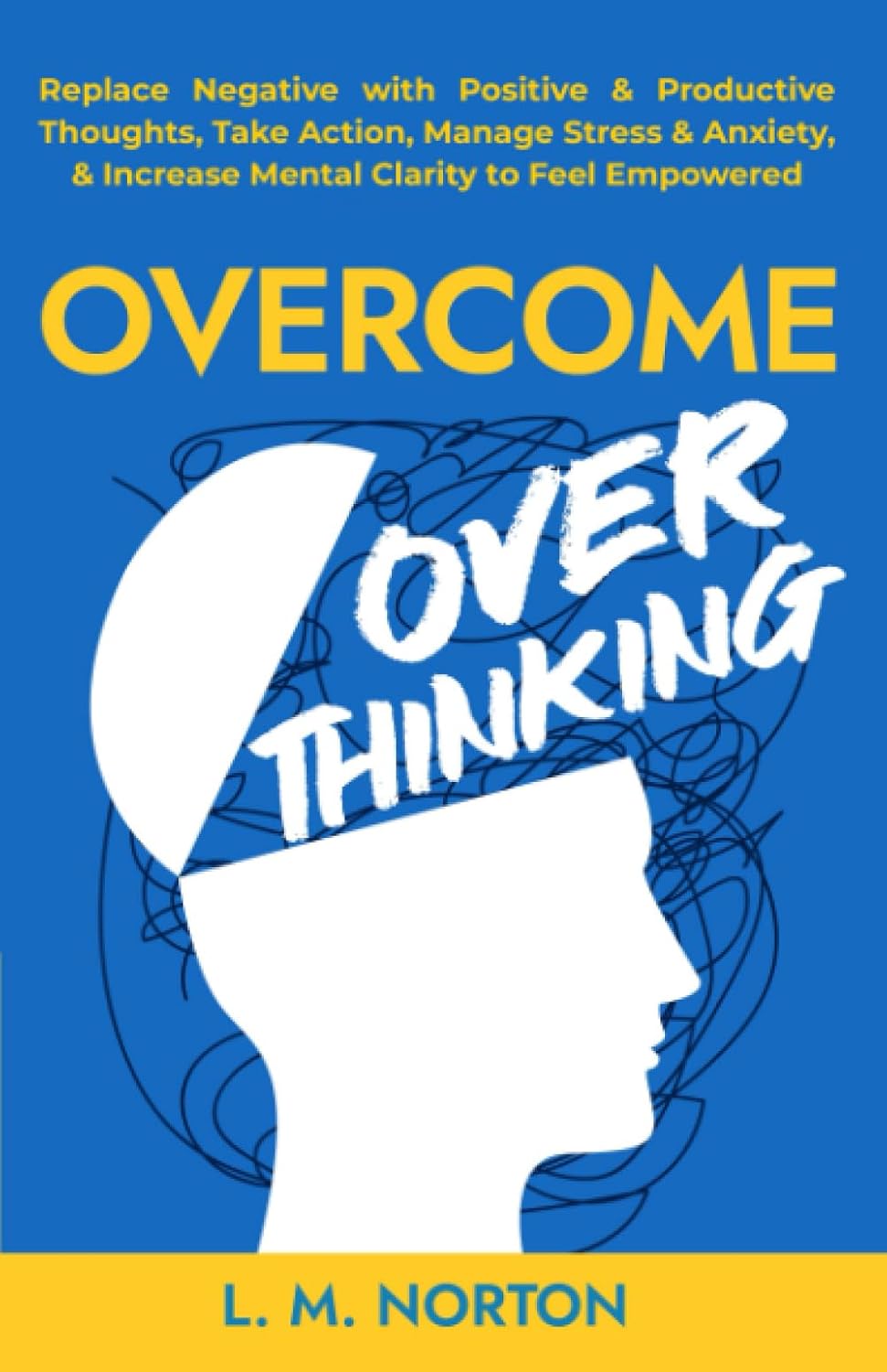 Overcome Overthinking: Replace Negative with Positive & Productive Thoughts, Take Action, Manage Stress & Anxiety, & Increase Mental Clarity to Feel Empowered by L.M. Norton