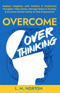 Overcome Overthinking: Replace Negative with Positive & Productive Thoughts, Take Action, Manage Stress & Anxiety, & Increase Mental Clarity to Feel Empowered by L.M. Norton