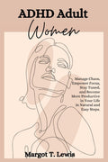 ADHD Adult Women: Manage Chaos, Empower Focus, Stay Tuned, and Become More Productive in Your Life in Natural and Easy Steps. by Margot T Lewis