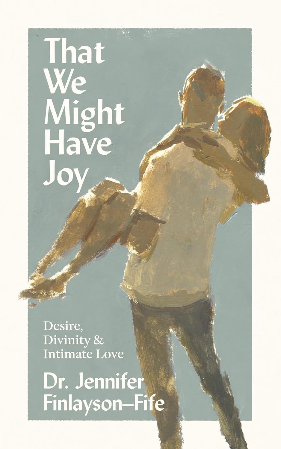 That We Might Have Joy: Desire, Divinity & Intimate Love by Jennifer Finlayson-Fife