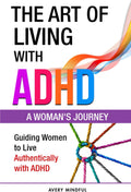 The Art of Living with ADHD: A Woman's Journey: Guiding Women to Live Authentically with ADHD by Avery Mindful