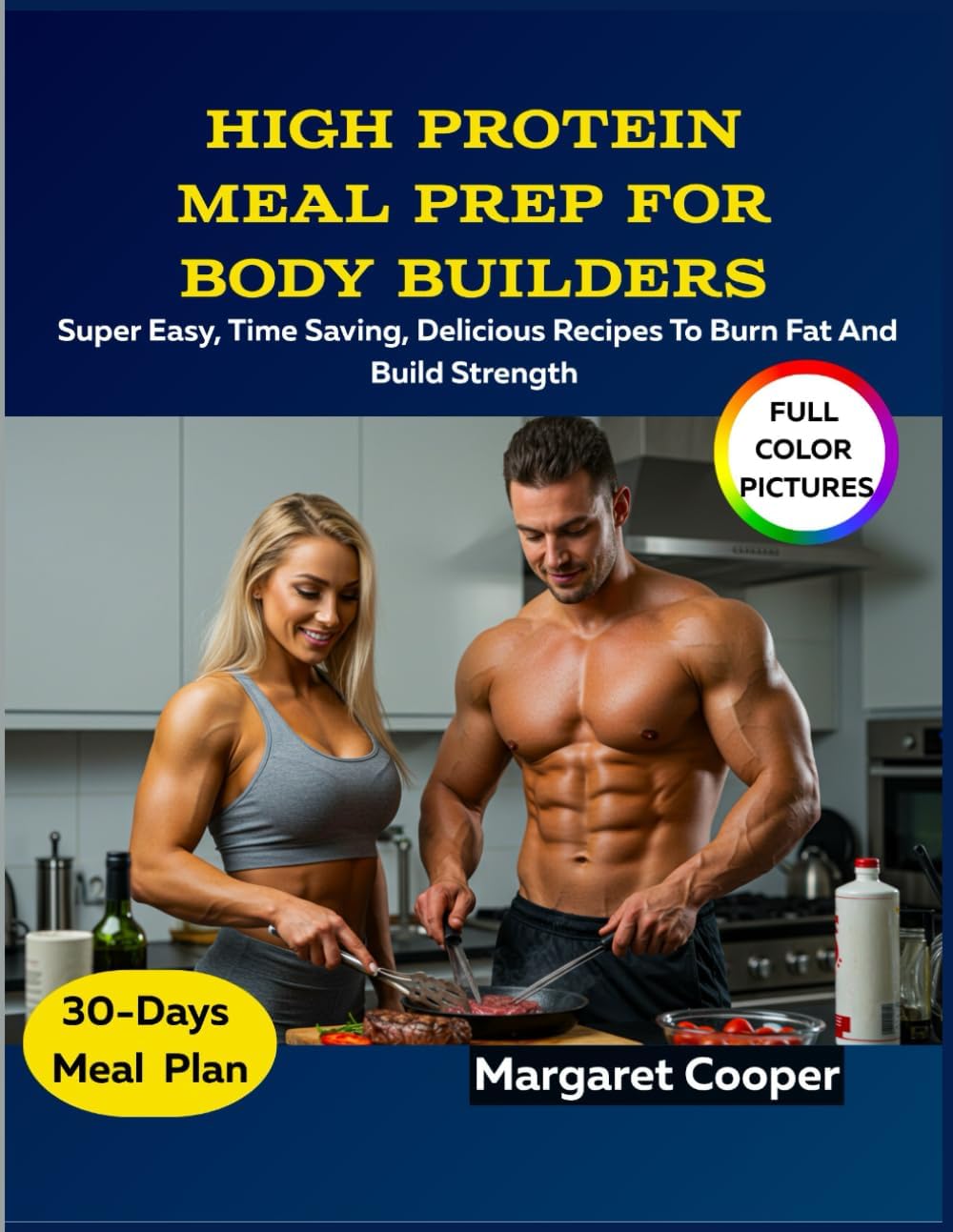 High Protein Meal Prep For Body Builders: Super Easy, Time Saving, Delicious Recipes To Burn Fat And Build Strength by Margaret Cooper