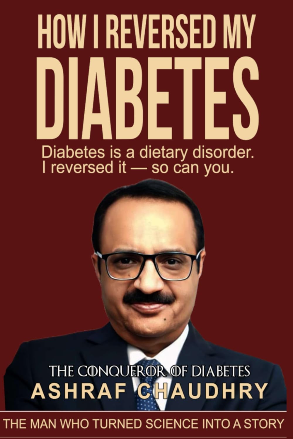 How I Reversed My Diabetes: Diabetes is a dietary disorder. I reversed it - so can you. by Ashraf Chaudhry