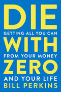 Die With Zero: Getting All You Can from Your Money and Your Life―A Revolutionary Approach to Maximizing Life Experiences Over Accumulating Wealth by Bill Perkins