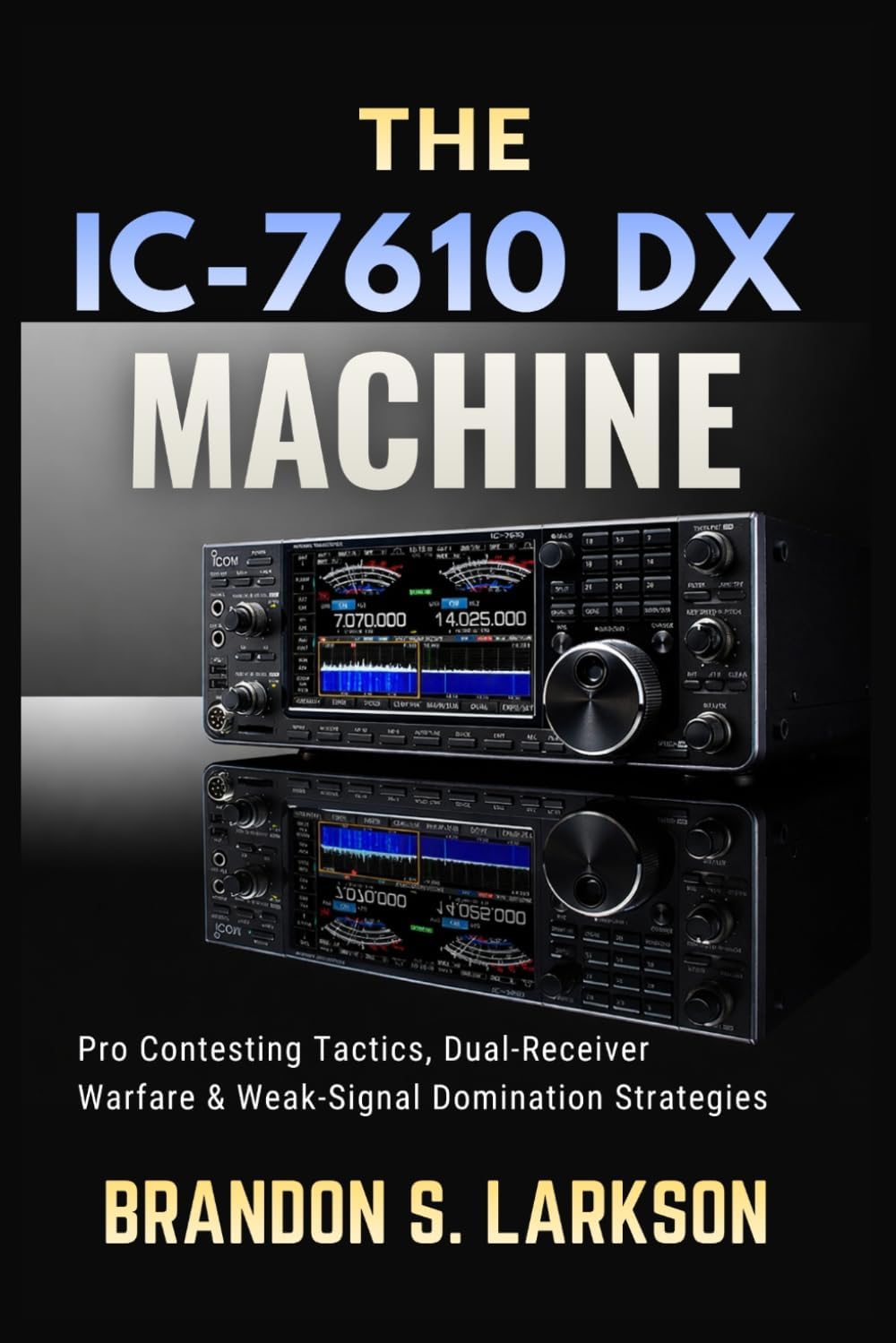 The IC-7610 DX Machine: Pro Contesting Tactics, Dual-Receiver Warfare & Weak-Signal Domination Strategies (The Modern Amateur Radio Mastery Series) by Brandon S. Larkson