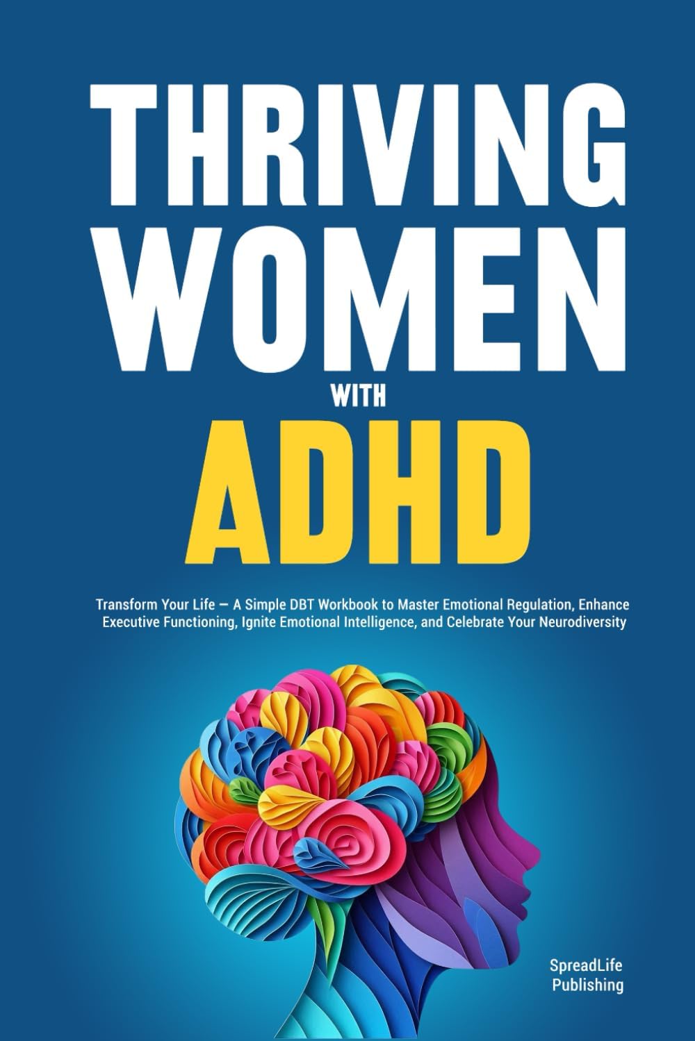 Thriving Women with ADHD: Transform Your Life — A Simple DBT Workbook to Master Emotional Regulation, Enhance Executive Functioning, Ignite Emotional Intelligence, and Celebrate Your Neurodiversity by SpreadLife Publishing