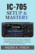 IC-705 Setup & Mastery: The Complete Beginner's Guide to Configuring, Programming, and Operating the Icom IC-705 HF/VHF/UHF All-Mode Transceiver — ... Modern Amateur Radio Mastery Series) by Meera K. Finch