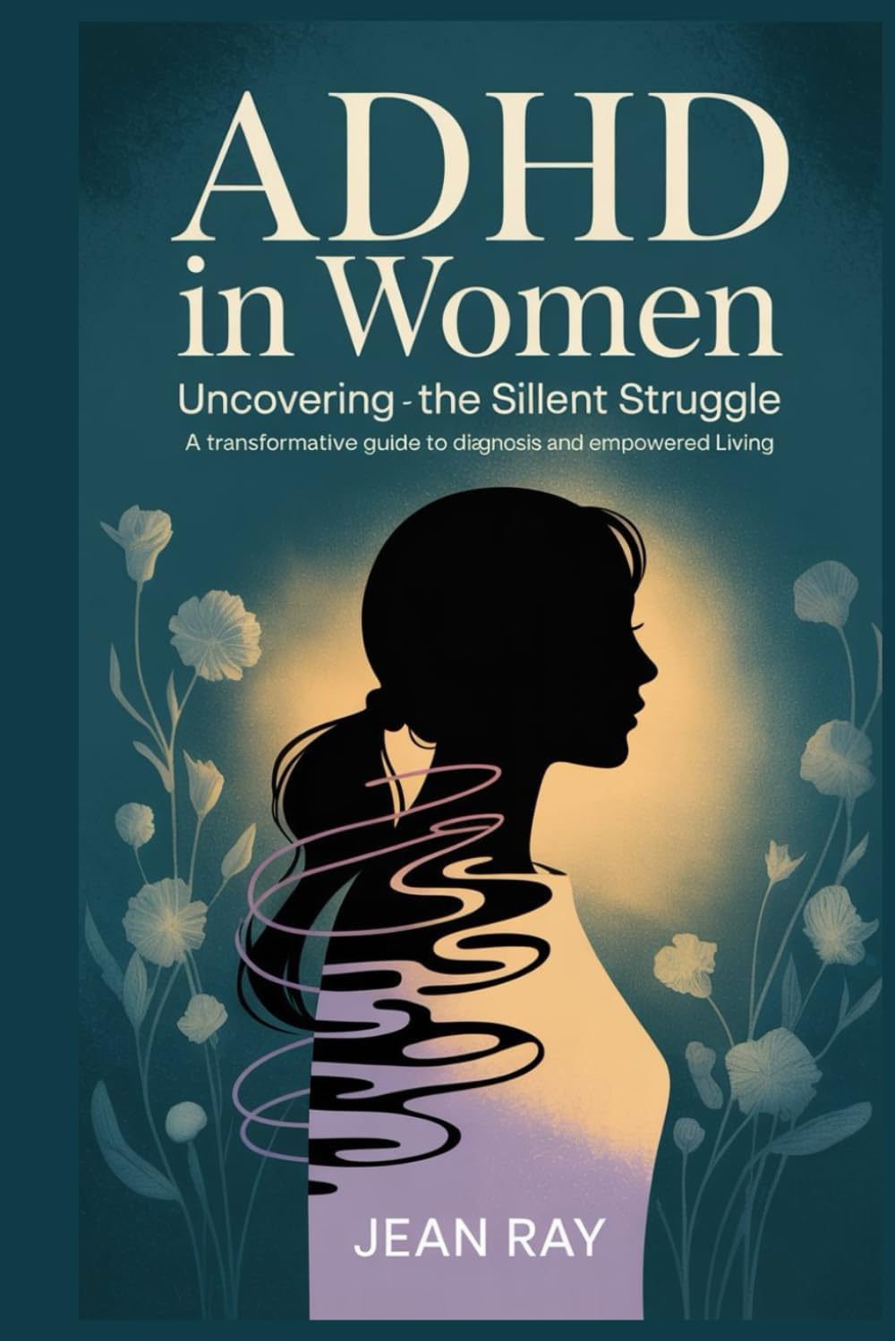 ADHD in Women: Uncovering the Silent Struggle A Transformative Guide to Diagnosis and Empowered Living by Jean Ray