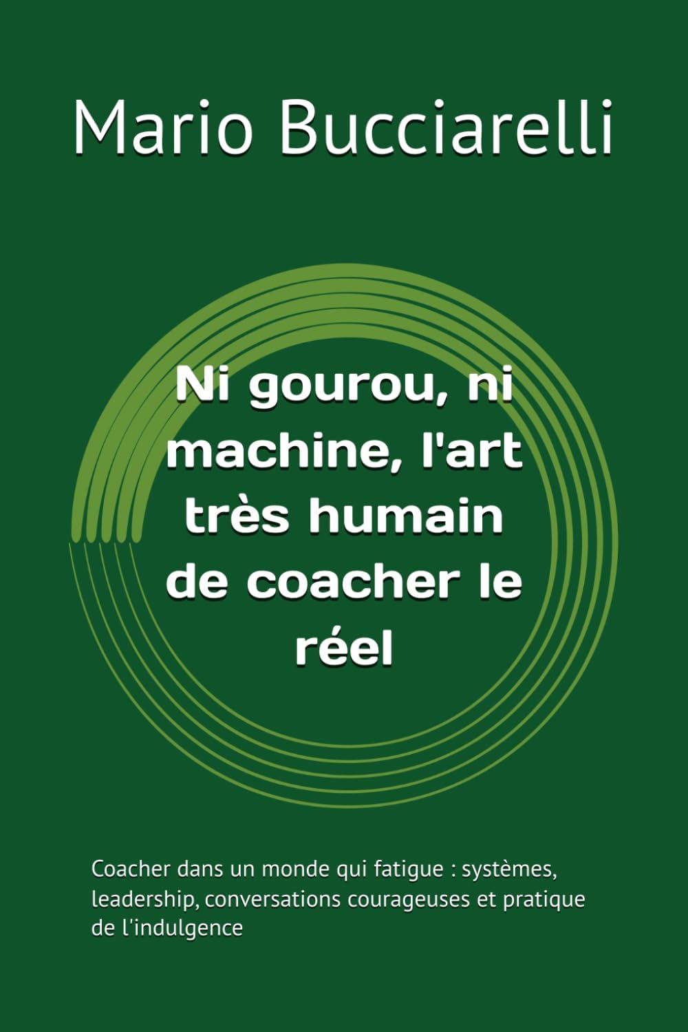 Ni gourou, ni machine, l'art très humain de coacher le réel: Coacher dans un monde qui fatigue : leadership, conversations courageuses et pratique de l'indulgence (French Edition) by Mario Bucciarelli