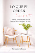 LO QUE EL ORDEN HACE POR TI: Cómo el orden y la armonía transforman tu hogar y tu vida (Spanish Edition) by María Victoria Campos