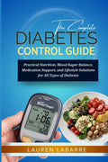 The Complete Diabetes Control Guide: Practical Nutrition, Blood Sugar Balance, Medication Support, And Lifestyle Solutions For All Types Of Diabetes by LAUREN LABARRE