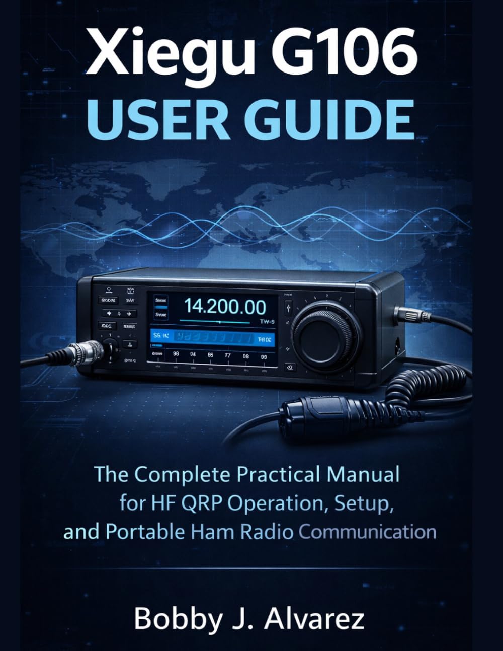 Xiegu G106 User Guide: The Complete Practical Manual for HF QRP Operation, Setup, and Portable Ham Radio Communicatio by Bobby J. Alvarez