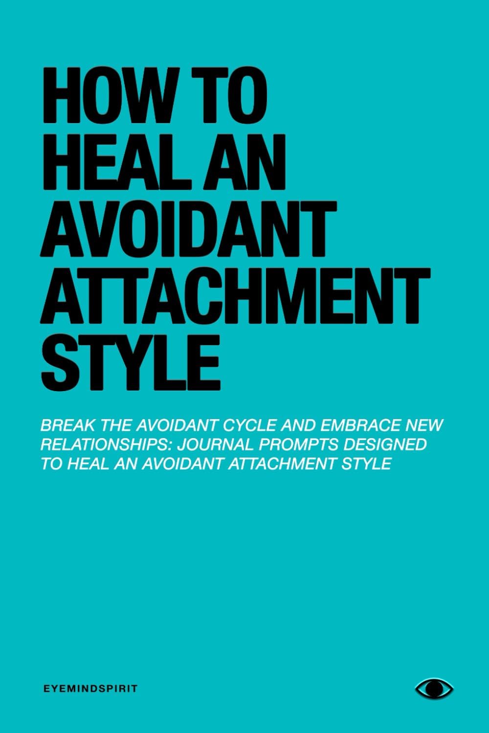 How to Heal an Avoidant Attachment Style: A Self Therapy Journal & Workbook to Help You Find Connection by Eye Mind Spirit