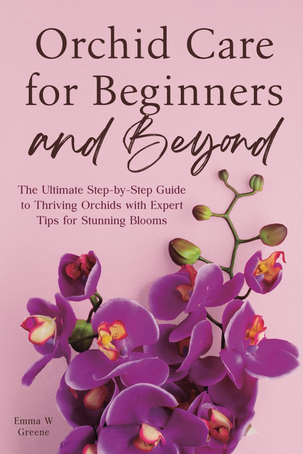 Orchid Care for Beginners and Beyond: The Ultimate Step-by-Step Guide to Thriving Orchids with Expert Tips for Stunning Blooms by Emma W Greene