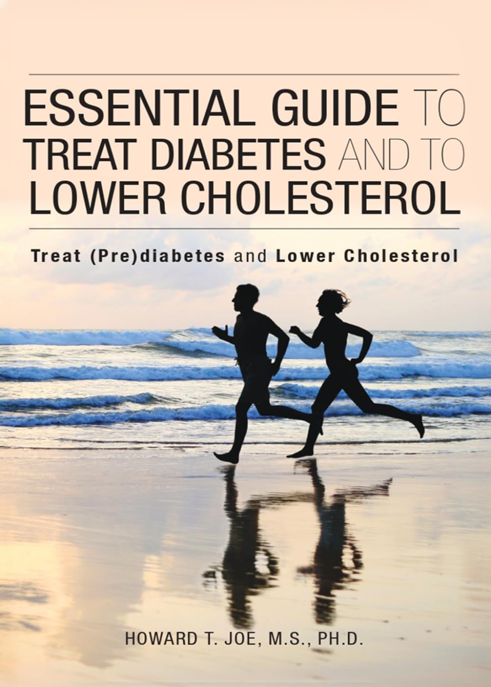 Essential Guide to Treat Diabetes and to Lower Cholesterol: Treat (Pre) Diabetes And Lower Cholesterol by Howard T. Joe M.S. Ph.D.