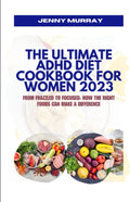 THE ULTIMATE ADHD DIET COOKBOOK FOR WOMEN 2023: From Frazzled to Focused: How the Right Foods Can Make a Difference by JENNY MURRAY