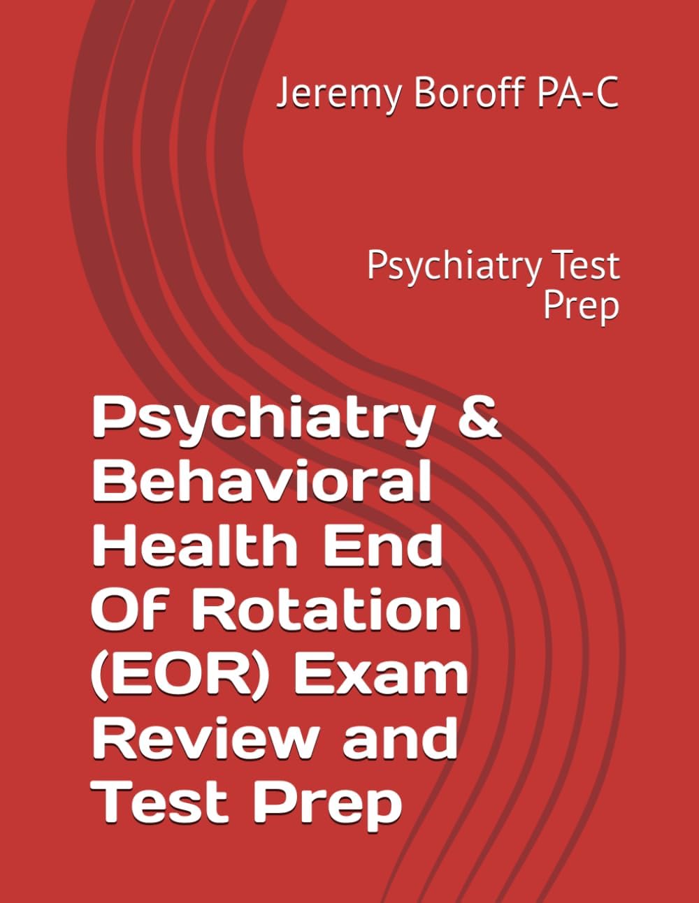 Psychiatry & Behavioral Health End Of Rotation (EOR) Exam Review and Test Prep: Psychiatry Test Prep by Jeremy Boroff PA-C