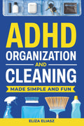 ADHD Organization and Cleaning Made Simple and Fun: Practical, ADHD strategies to beat task paralysis, declutter your home, stay focused, boost productivity, and build habits that actually stick by Eliza Eliasz