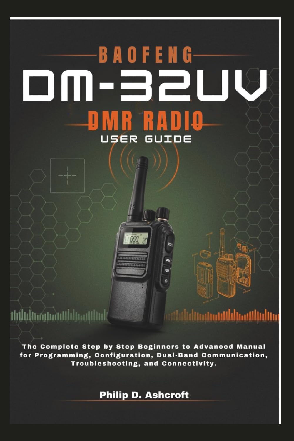 BAOFENG DM-32UV DMR Radio User Guide: The Complete Step by Step Beginners to Advanced Manual for Programming, Configuration, Dual-Band Communication, Troubleshooting, and Connectivity. by Philip D. Ashcroft