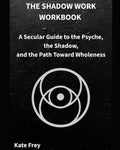 THE SHADOW WORK WORKBOOK: A Secular Guide to the Psyche, the Shadow, and the Path Toward Wholeness by Kate Frey