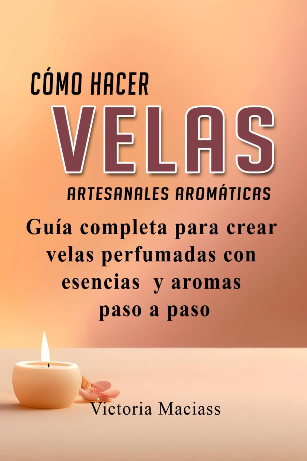 Cómo hacer velas Artesanales aromáticas: Guía completa para crear velas perfumadas con aromas y aceites esenciales paso a paso (Spanish Edition) by Victoria Maciass