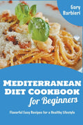 Mediterranean Diet Cookbook for Beginners: Flavorful Easy Recipes for a Healthy Lifestyle (Gary Barbieri Mediterranean Cookbooks) by Gary Barbieri