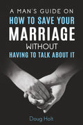 A Man's Guide on How to Save Your Marriage Without Having to Talk About It by Doug Holt