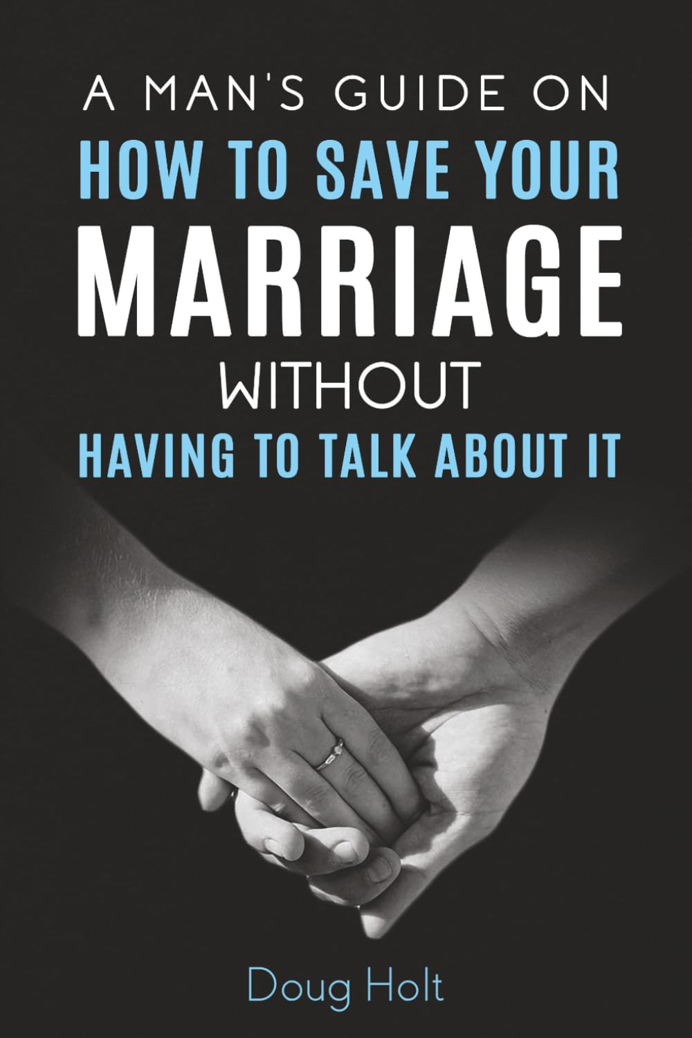 A Man's Guide on How to Save Your Marriage Without Having to Talk About It by Doug Holt